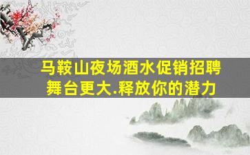马鞍山夜场酒水促销招聘舞台更大.释放你的潜力